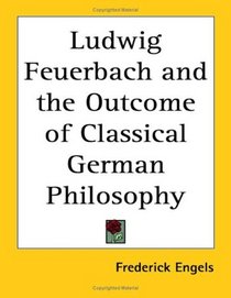 Ludwig Feuerbach And the Outcome of Classical German Philosophy