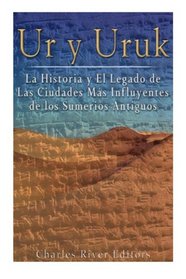 Ur y Uruk: La Historia y El Legado de Las Ciudades Mas Influyentes de los Sumerios Antiguos (Spanish Edition)