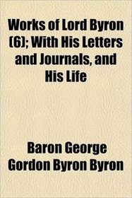 Works of Lord Byron (6); With His Letters and Journals, and His Life