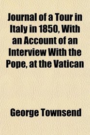Journal of a Tour in Italy in 1850, With an Account of an Interview With the Pope, at the Vatican