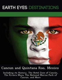 Cancun and Quintana Roo, Mexico: Including its History, The Hotel Zone of Cancn, The Riviera Maya, The National Marine Park of Cancun, and More