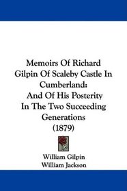 Memoirs Of Richard Gilpin Of Scaleby Castle In Cumberland: And Of His Posterity In The Two Succeeding Generations (1879)