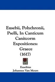 Eusebii, Polychronii, Pselli, In Canticum Canitcorm Expositiones: Graece (1617) (Latin Edition)