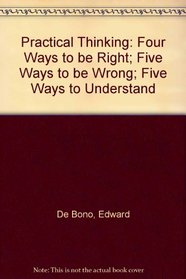 Practical Thinking: Four Ways to be Right; Five Ways to be Wrong; Five Ways to Understand
