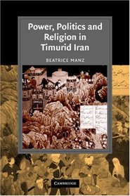 Power, Politics and Religion in Timurid Iran (Cambridge Studies in Islamic Civilization)