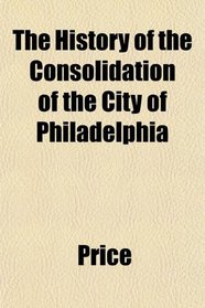 The History of the Consolidation of the City of Philadelphia