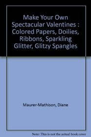 Make Your Own Spectacular Valentines : Colored Papers, Doilies, Ribbons, Sparkling Glitter, Glitzy Spangles