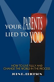 Your Parents Lied to You : How to Live Fully and Change the World in the Process