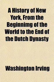 A History of New York, From the Beginnimg of the World to the End of the Dutch Dynasty