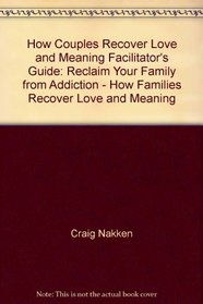 How Couples Recover Love and Meaning Facilitator's Guide: Reclaim Your Family from Addiction - How Families Recover Love and Meaning