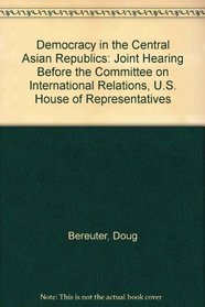 Democracy in the Central Asian Republics: Joint Hearing Before the Committee on International Relations, U.S. House of Representatives