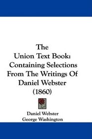 The Union Text Book: Containing Selections From The Writings Of Daniel Webster (1860)