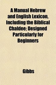 A Manual Hebrew and English Lexicon, Including the Biblical Chaldee; Designed Particularly for Beginners