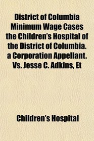 District of Columbia Minimum Wage Cases the Children's Hospital of the District of Columbia. a Corporation Appellant. Vs. Jesse C. Adkins, Et