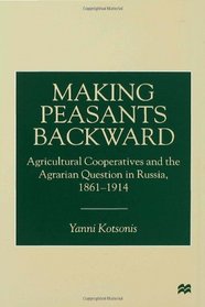 Making Peasants Backward: Agricultural Cooperatives and the Agrarian Question in Russia, 1861-1914