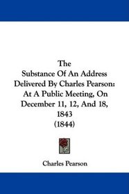 The Substance Of An Address Delivered By Charles Pearson: At A Public Meeting, On December 11, 12, And 18, 1843 (1844)