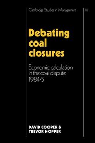 Debating Coal Closures: Economic Calculation in the Coal Dispute 1984-5 (Cambridge Studies in Management)