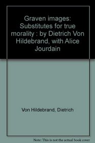 Graven images: Substitutes for true morality : by Dietrich Von Hildebrand, with Alice Jourdain