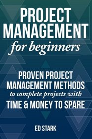 Project Management For Beginners: Proven Project Management Methods To Complete