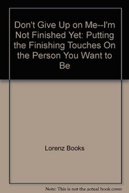 Don't Give Up on Me...I'm Not Finished Yet!: Putting the Finishing Touches on the Person You Want to Be