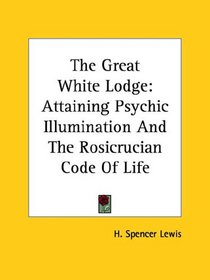 The Great White Lodge: Attaining Psychic Illumination and the Rosicrucian Code of Life