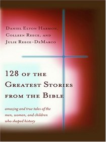 128 of the Greatest Stories from the Bible: Amazing And True Tales of the Men, Women, And Children Who Shaped History