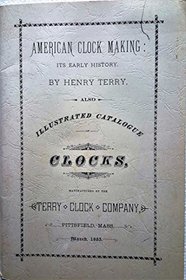 American clock making;: Its early history. Also, Illustrated catalogue of clocks, manufactured by the Terry Clock Company, Pittsfield, Mass