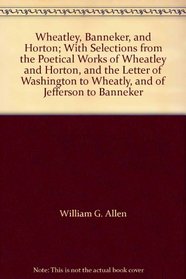 Wheatley, Banneker, and Horton; With Selections from the Poetical Works of Wheatley and Horton, and the Letter of Washington to Wheatly, and of Jefferson to Banneker