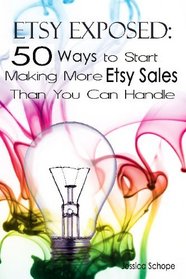 Etsy Exposed: 50 Ways to Start Making More Etsy Sales Than You Can Handle: Tips and Tricks for Selling on Etsy.com