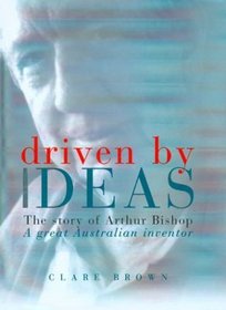 Driven by Ideas: The Story of Arthur Bishop a Great Australian Inventor