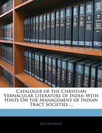 Catalogue of the Christian Vernacular Literature of India: With Hints On the Management of Indian Tract Societies ...