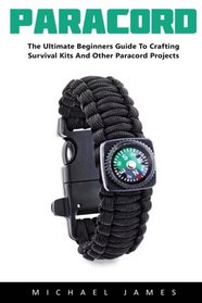 Paracord: The Ultimate Beginners Guide To Crafting Survival Kits And Other Paracord Projects!