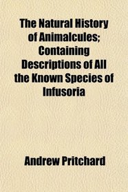 The Natural History of Animalcules; Containing Descriptions of All the Known Species of Infusoria