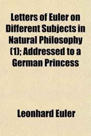 Letters of Euler on Different Subjects in Natural Philosophy (1); Addressed to a German Princess