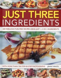 Just Three Ingredients: 200 Fabulous Fuss-Free Recipes Using Just 1, 2 or 3 Ingredients. With 750 Step-by-Step All-Colour Photographs