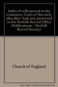Index of wills proved in the Consistory Court of Norwich, 1819-1857: And now preserved in the Norfolk Record Office (Publications / Norfolk Record Society)