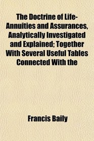 The Doctrine of Life-Annuities and Assurances, Analytically Investigated and Explained; Together With Several Useful Tables Connected With the