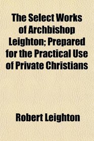 The Select Works of Archbishop Leighton; Prepared for the Practical Use of Private Christians