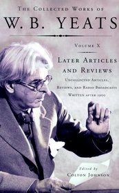 The Collected Works of W.B. Yeats, Volume X: Later Articles and Reviews : Uncollected Articles, Reviews, and Radio Broadcasts Written After 1900