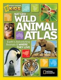 Nat Geo Wild Animal Atlas: Earth's Astonishing Animals and Where They Live