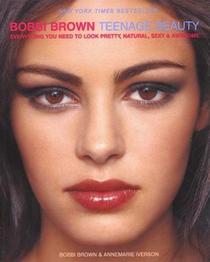 Bobbi Brown Teenage Beauty: Everything You Need to Look Pretty, Natural, Sexy & Awesome