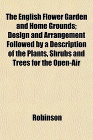 The English Flower Garden and Home Grounds; Design and Arrangement Followed by a Description of the Plants, Shrubs and Trees for the Open-Air