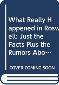 What Really Happened in Roswell: Just the Facts Plus the Rumors About Ufos an