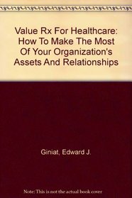 Value Rx For Healthcare: How To Make The Most Of Your Organization's Assets And Relationships