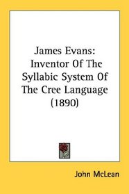 James Evans: Inventor Of The Syllabic System Of The Cree Language (1890)