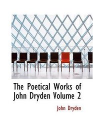 The Poetical Works of John Dryden Volume 2: With Life Critical Dissertation and Explanatory