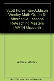 Scott Foresman-Addison Wesley Math Grade 6: Alternative Lessons Reteaching Masters (MATH Grade 6)