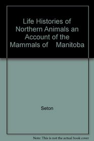 Life Histories of Northern Animals an Account of the Mammals of    Manitoba (Natural sciences in America)