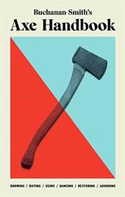 Buchanan-Smith's Handbook to the Axe: Knowing, Buying, Using, Hanging, Restoring & Adorning