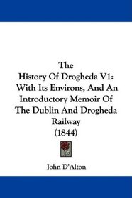 The History Of Drogheda V1: With Its Environs, And An Introductory Memoir Of The Dublin And Drogheda Railway (1844)